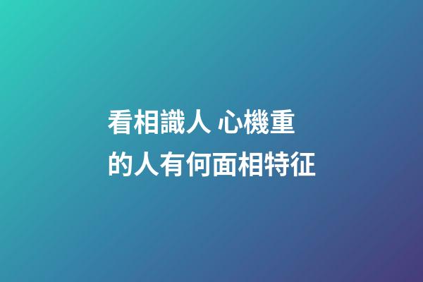 看相識人 心機重的人有何面相特征